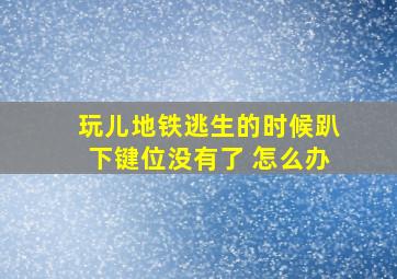 玩儿地铁逃生的时候趴下键位没有了 怎么办